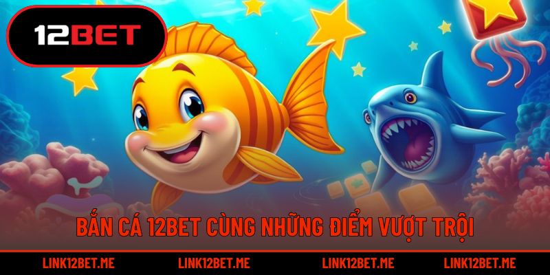Bắn cá 12BET cùng những điểm vượt trội