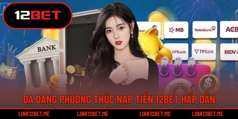 Đa dạng phương thức nạp tiền 12BET hấp dẫn