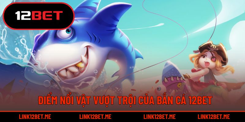 Điểm nổi vật vượt trội của bắn cá 12BET