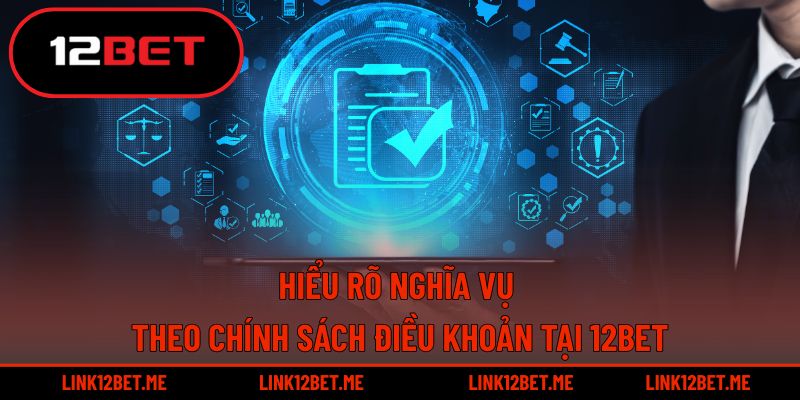 Hiểu rõ nghĩa vụ theo chính sách điều khoản tại 12BET