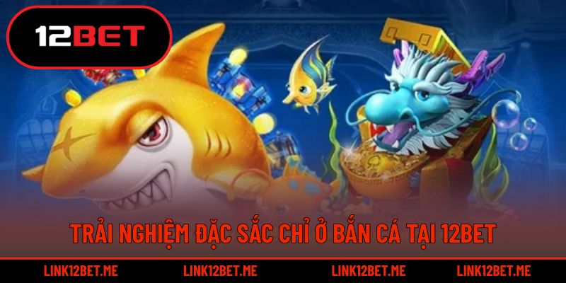 Trải nghiệm đặc sắc chỉ ở bắn cá tại 12BET